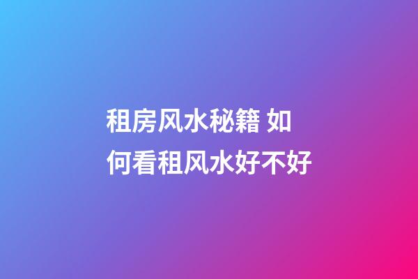 租房风水秘籍 如何看租风水好不好